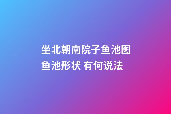坐北朝南院子鱼池图鱼池形状 有何说法